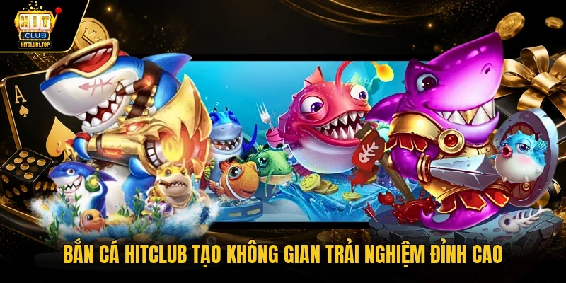 Bắn cá Hitclub tạo không gian trải nghiệm đỉnh cao