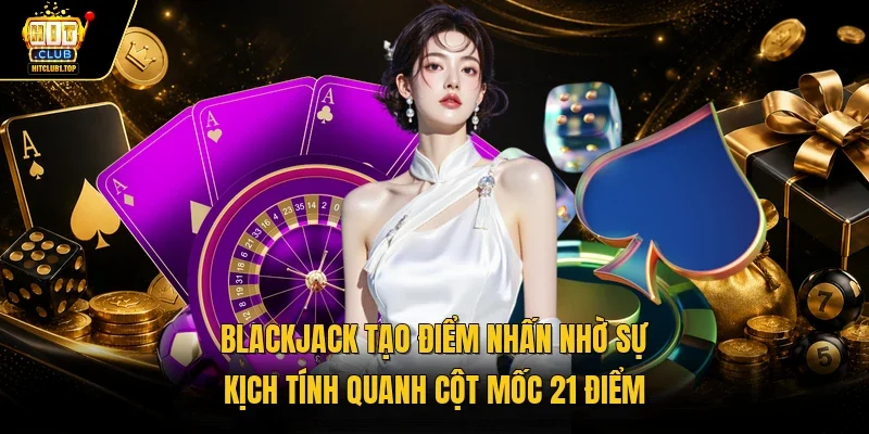 Blackjack tạo điểm nhấn nhờ sự kịch tính quanh cột mốc 21 điểm