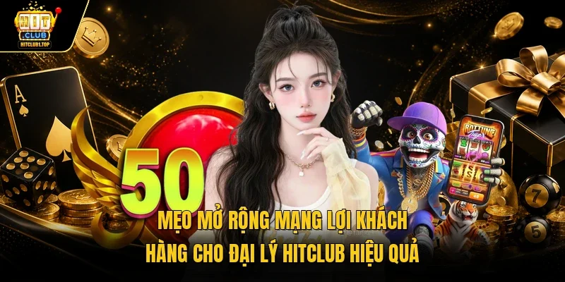 Mẹo mở rộng mạng lợi khách hàng cho đại lý Hitclub hiệu quả 
