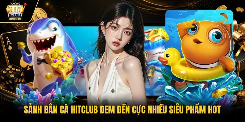 Sảnh bắn cá Hitclub đem đến cực nhiều siêu phẩm hot