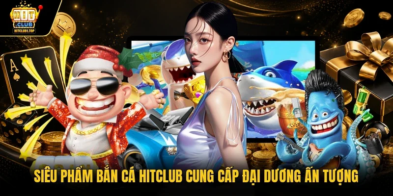 Siêu phẩm bắn cá Hitclub cung cấp đại dương ấn tượng